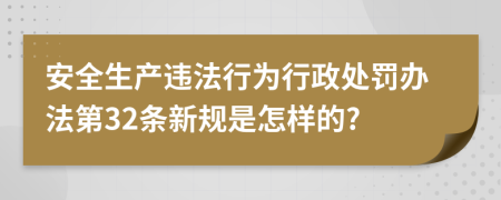 安全生产违法行为行政处罚办法第32条新规是怎样的?