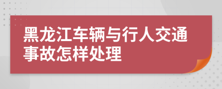 黑龙江车辆与行人交通事故怎样处理