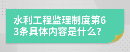 水利工程监理制度第63条具体内容是什么？