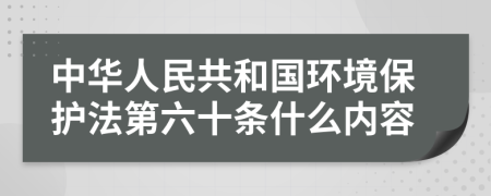 中华人民共和国环境保护法第六十条什么内容