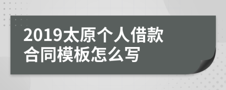 2019太原个人借款合同模板怎么写