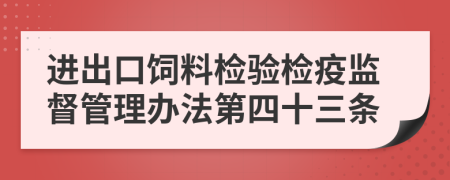 进出口饲料检验检疫监督管理办法第四十三条