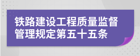 铁路建设工程质量监督管理规定第五十五条