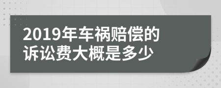 2019年车祸赔偿的诉讼费大概是多少