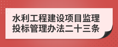 水利工程建设项目监理投标管理办法二十三条