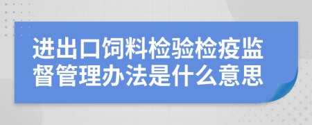 进出口饲料检验检疫监督管理办法是什么意思