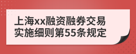 上海xx融资融券交易实施细则第55条规定