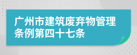 广州市建筑废弃物管理条例第四十七条