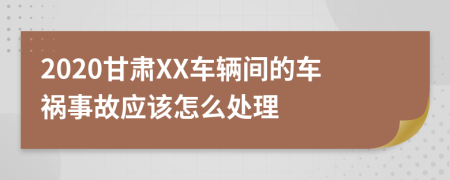 2020甘肃XX车辆间的车祸事故应该怎么处理