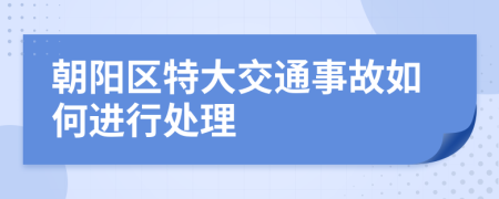 朝阳区特大交通事故如何进行处理