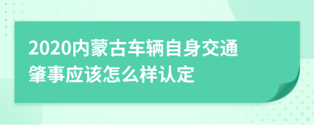 2020内蒙古车辆自身交通肇事应该怎么样认定