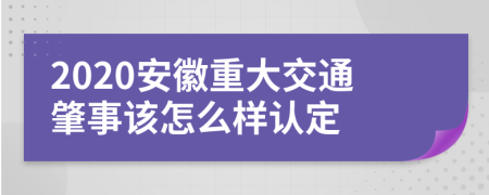 2020安徽重大交通肇事该怎么样认定