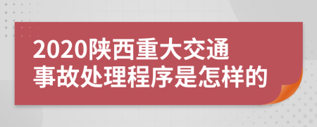 2020陕西重大交通事故处理程序是怎样的