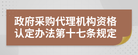 政府采购代理机构资格认定办法第十七条规定