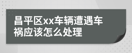 昌平区xx车辆遭遇车祸应该怎么处理
