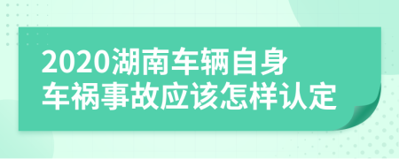 2020湖南车辆自身车祸事故应该怎样认定