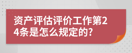 资产评估评价工作第24条是怎么规定的?