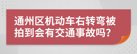 通州区机动车右转弯被拍到会有交通事故吗？