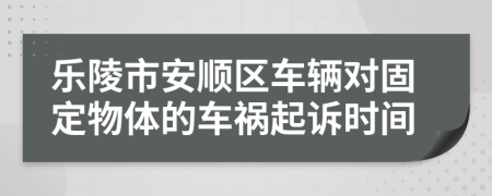 乐陵市安顺区车辆对固定物体的车祸起诉时间