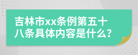 吉林市xx条例第五十八条具体内容是什么？