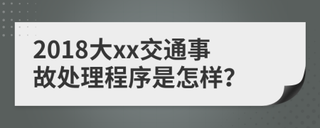 2018大xx交通事故处理程序是怎样？