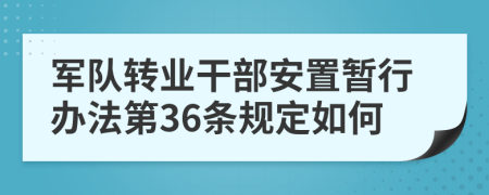 军队转业干部安置暂行办法第36条规定如何