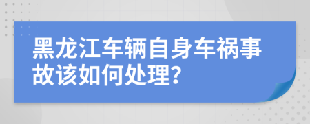 黑龙江车辆自身车祸事故该如何处理？
