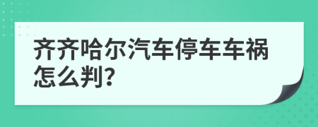 齐齐哈尔汽车停车车祸怎么判？