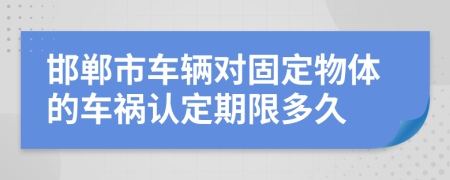 邯郸市车辆对固定物体的车祸认定期限多久