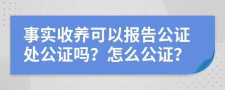 事实收养可以报告公证处公证吗？怎么公证？