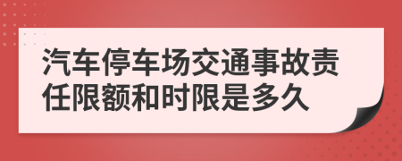 汽车停车场交通事故责任限额和时限是多久