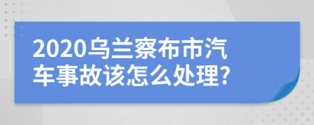 2020乌兰察布市汽车事故该怎么处理?