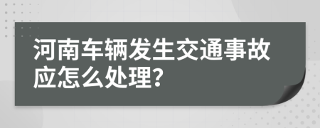 河南车辆发生交通事故应怎么处理？