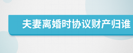 夫妻离婚时协议财产归谁