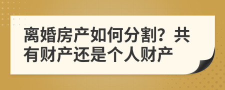 离婚房产如何分割？共有财产还是个人财产