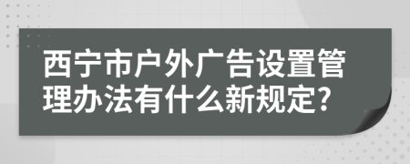 西宁市户外广告设置管理办法有什么新规定?