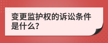 变更监护权的诉讼条件是什么？