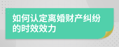 如何认定离婚财产纠纷的时效效力