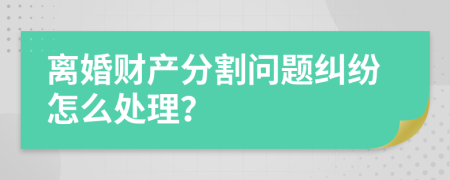离婚财产分割问题纠纷怎么处理？