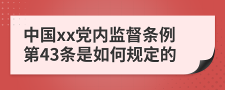 中国xx党内监督条例第43条是如何规定的