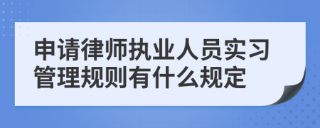 申请律师执业人员实习管理规则有什么规定