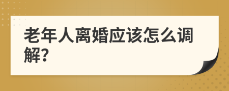 老年人离婚应该怎么调解？