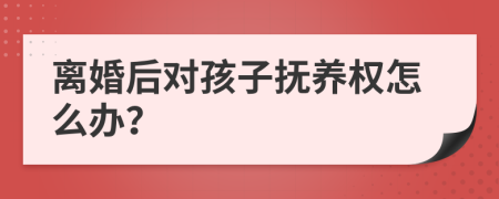 离婚后对孩子抚养权怎么办？