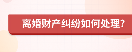 离婚财产纠纷如何处理?