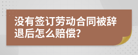 没有签订劳动合同被辞退后怎么赔偿？