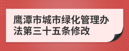 鹰潭市城市绿化管理办法第三十五条修改