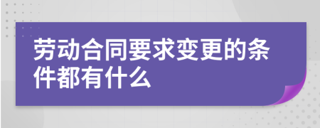 劳动合同要求变更的条件都有什么