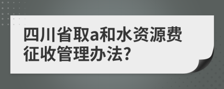 四川省取a和水资源费征收管理办法?