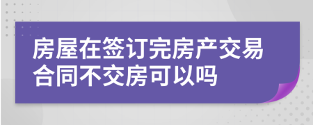 房屋在签订完房产交易合同不交房可以吗