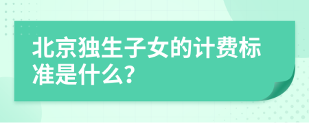 北京独生子女的计费标准是什么？
